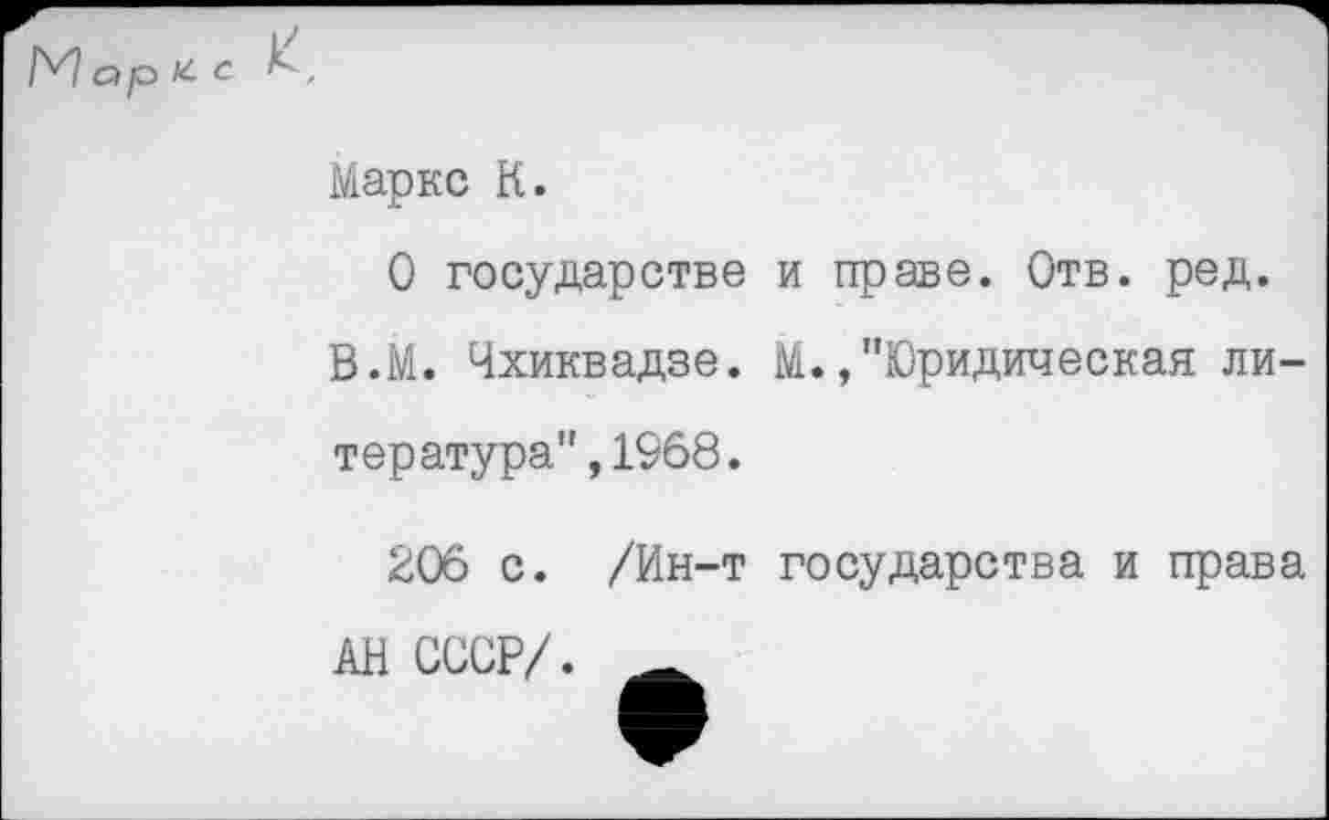 ﻿М ар /г с
Маркс К.
О государстве и праве. Отв. ред.
В.М. Чхиквадзе. М.,"Юридическая литература", 1968.
206 с. /Ин-т государства и права
АН СССР/.